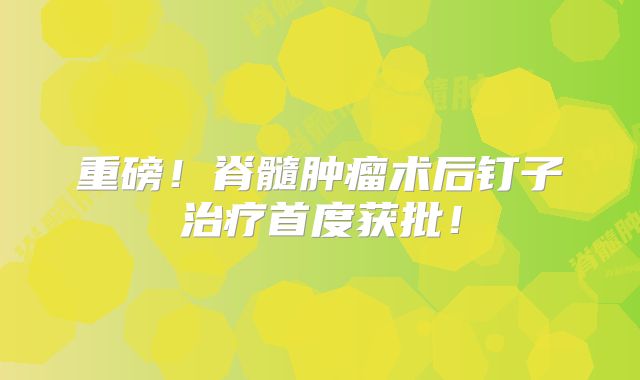 重磅！脊髓肿瘤术后钉子治疗首度获批！