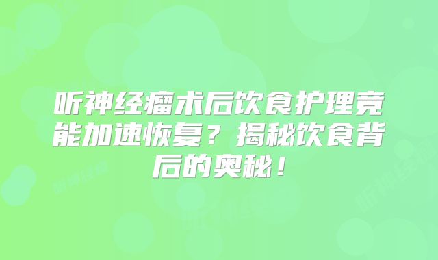 听神经瘤术后饮食护理竟能加速恢复？揭秘饮食背后的奥秘！
