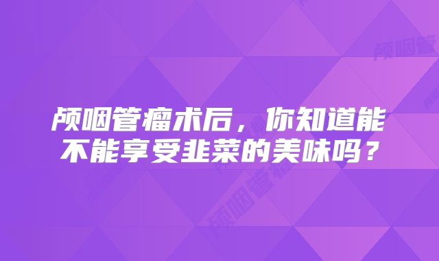 颅咽管瘤术后，你知道能不能享受韭菜的美味吗？