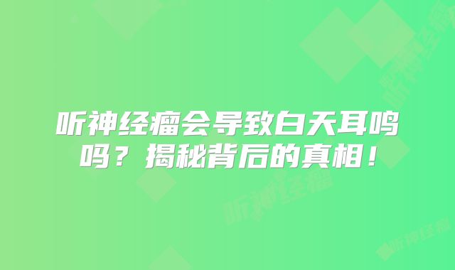 听神经瘤会导致白天耳鸣吗？揭秘背后的真相！