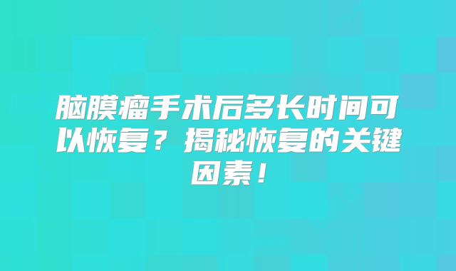 脑膜瘤手术后多长时间可以恢复？揭秘恢复的关键因素！