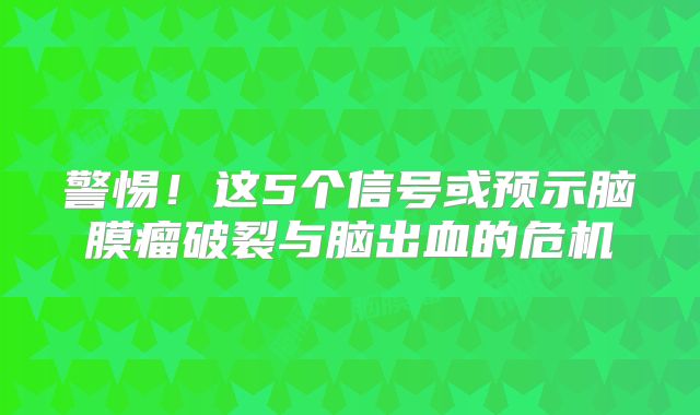 警惕！这5个信号或预示脑膜瘤破裂与脑出血的危机