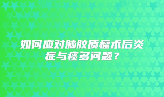 如何应对脑胶质瘤术后炎症与痰多问题？