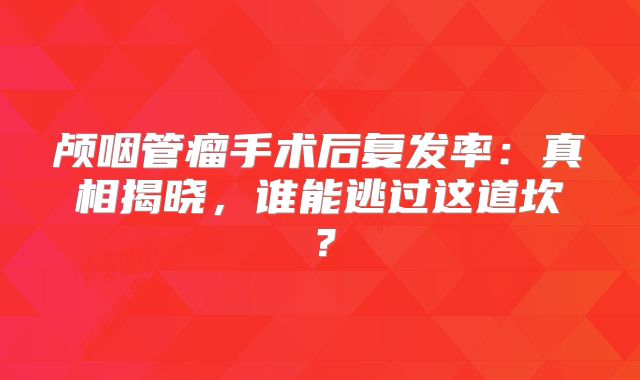 颅咽管瘤手术后复发率：真相揭晓，谁能逃过这道坎？