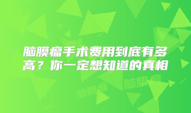 脑膜瘤手术费用到底有多高？你一定想知道的真相