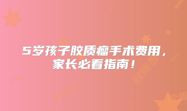 5岁孩子胶质瘤手术费用，家长必看指南！