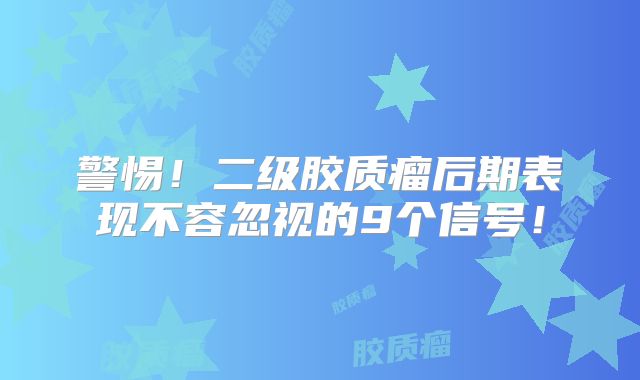 警惕！二级胶质瘤后期表现不容忽视的9个信号！