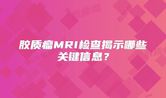 胶质瘤MRI检查揭示哪些关键信息？