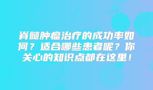 脊髓肿瘤治疗的成功率如何？适合哪些患者呢？你关心的知识点都在这里！