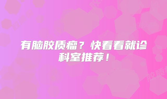 有脑胶质瘤？快看看就诊科室推荐！