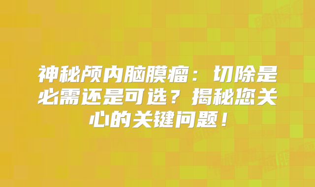 神秘颅内脑膜瘤：切除是必需还是可选？揭秘您关心的关键问题！