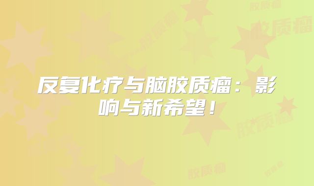 反复化疗与脑胶质瘤：影响与新希望！