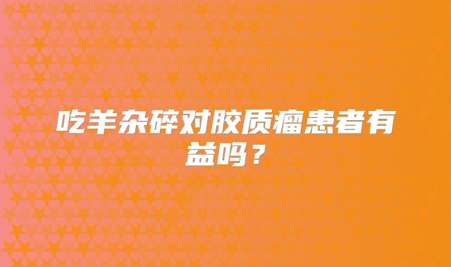 吃羊杂碎对胶质瘤患者有益吗？