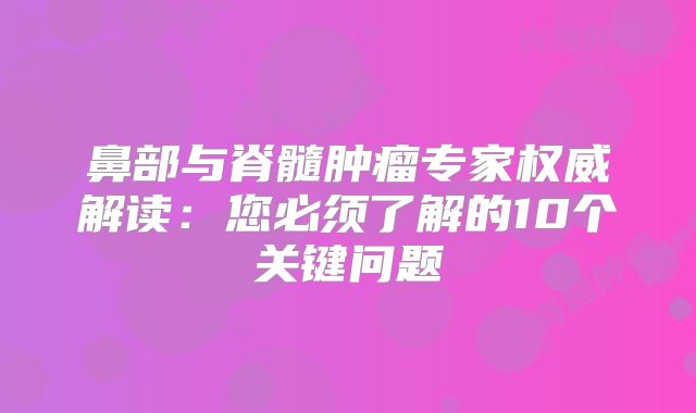 鼻部与脊髓肿瘤专家权威解读：您必须了解的10个关键问题