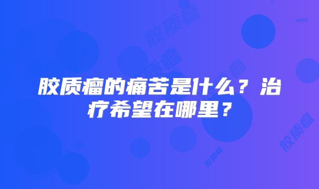 胶质瘤的痛苦是什么？治疗希望在哪里？