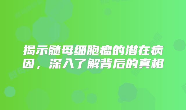 揭示髓母细胞瘤的潜在病因，深入了解背后的真相