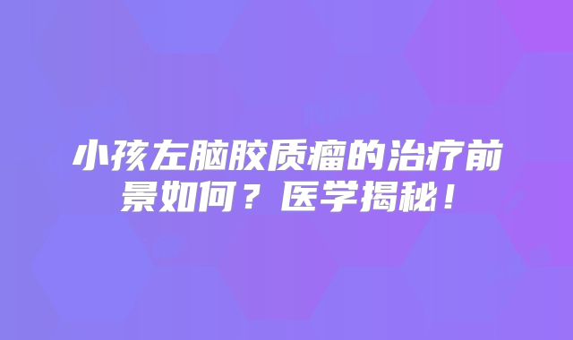 小孩左脑胶质瘤的治疗前景如何？医学揭秘！