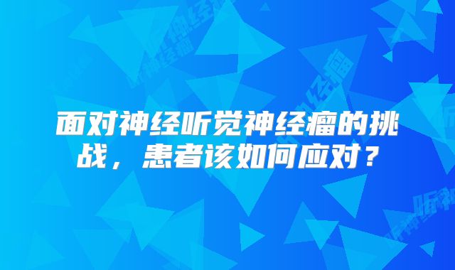 面对神经听觉神经瘤的挑战，患者该如何应对？
