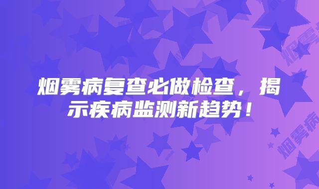 烟雾病复查必做检查，揭示疾病监测新趋势！