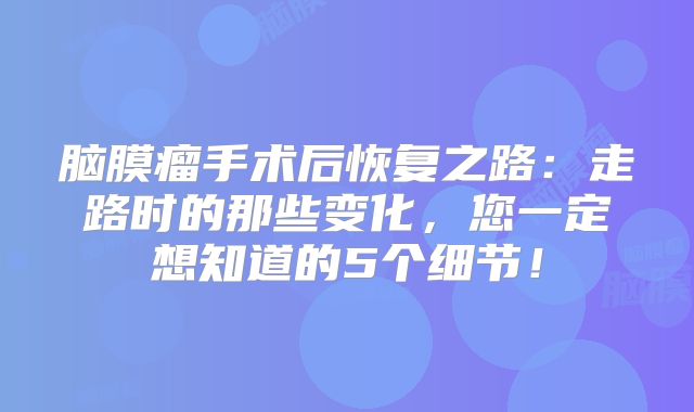 脑膜瘤手术后恢复之路：走路时的那些变化，您一定想知道的5个细节！