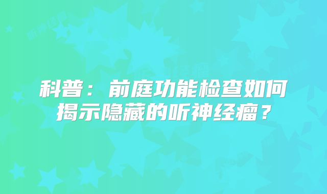 科普：前庭功能检查如何揭示隐藏的听神经瘤？