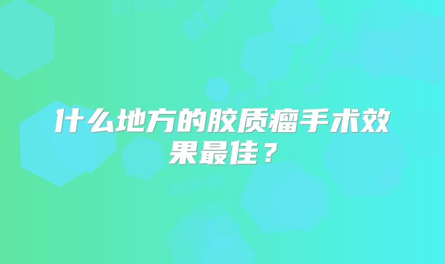 什么地方的胶质瘤手术效果最佳？