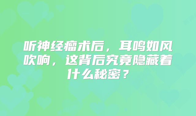 听神经瘤术后，耳鸣如风吹响，这背后究竟隐藏着什么秘密？