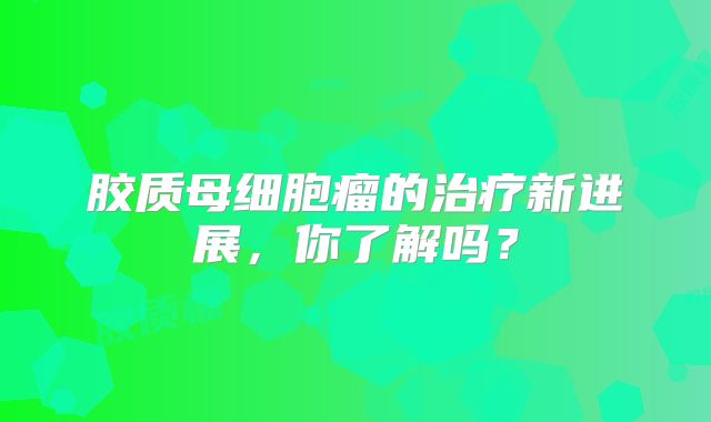 胶质母细胞瘤的治疗新进展，你了解吗？