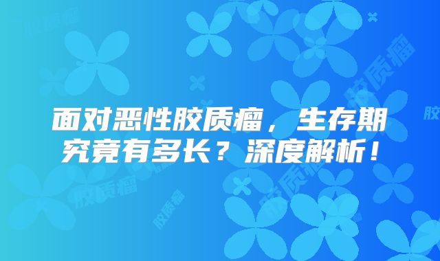 面对恶性胶质瘤，生存期究竟有多长？深度解析！