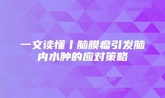 一文读懂丨脑膜瘤引发脑内水肿的应对策略