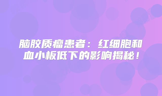 脑胶质瘤患者：红细胞和血小板低下的影响揭秘！