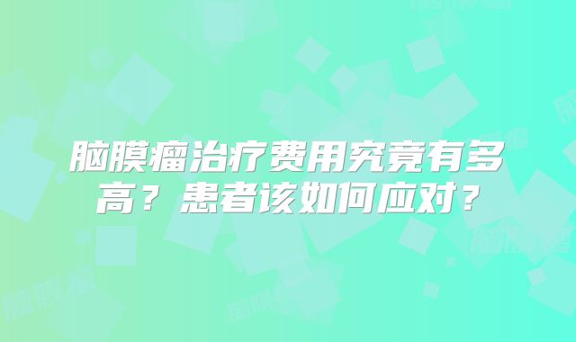 脑膜瘤治疗费用究竟有多高？患者该如何应对？