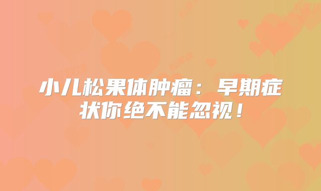 小儿松果体肿瘤：早期症状你绝不能忽视！