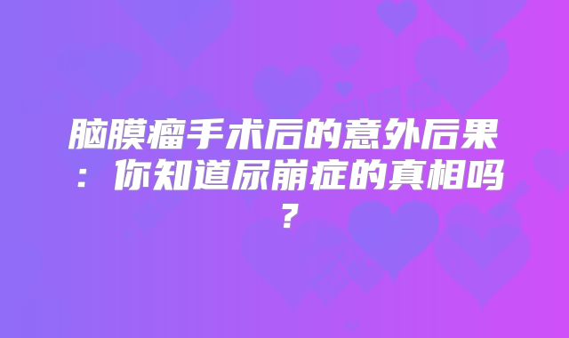 脑膜瘤手术后的意外后果：你知道尿崩症的真相吗？