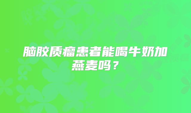 脑胶质瘤患者能喝牛奶加燕麦吗？