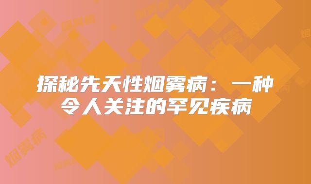 探秘先天性烟雾病：一种令人关注的罕见疾病