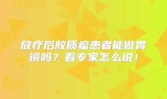放疗后胶质瘤患者能做胃镜吗？看专家怎么说！