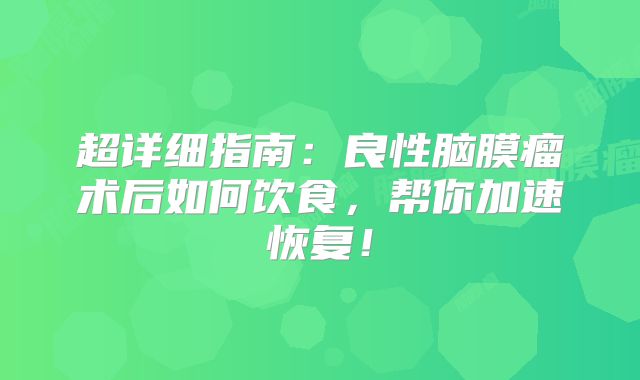 超详细指南：良性脑膜瘤术后如何饮食，帮你加速恢复！