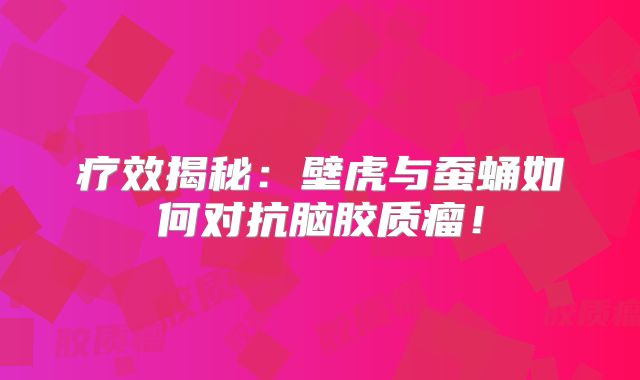 疗效揭秘：壁虎与蚕蛹如何对抗脑胶质瘤！
