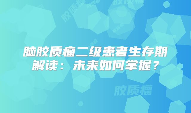 脑胶质瘤二级患者生存期解读：未来如何掌握？