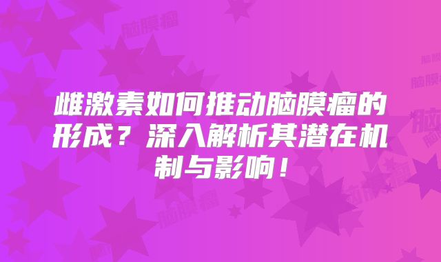 雌激素如何推动脑膜瘤的形成？深入解析其潜在机制与影响！