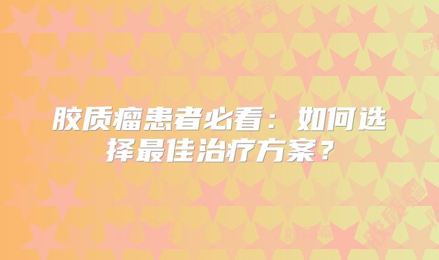 胶质瘤患者必看：如何选择最佳治疗方案？