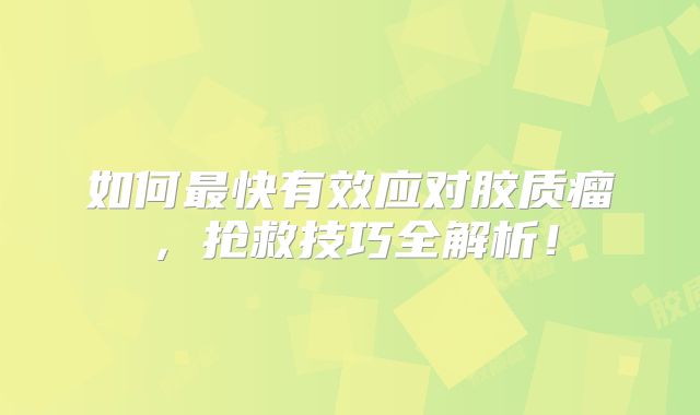 如何最快有效应对胶质瘤，抢救技巧全解析！