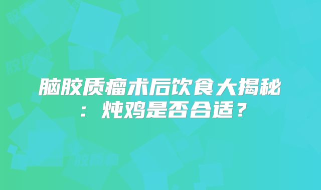 脑胶质瘤术后饮食大揭秘：炖鸡是否合适？