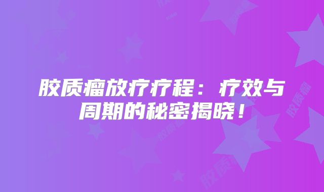 胶质瘤放疗疗程：疗效与周期的秘密揭晓！