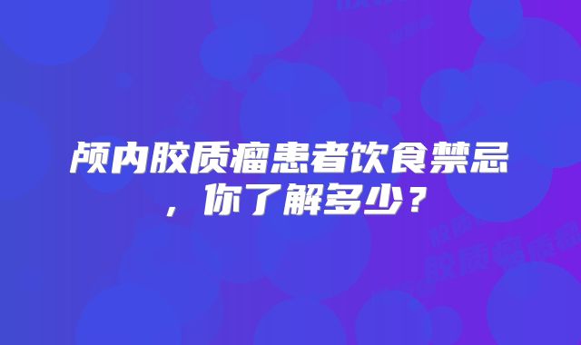 颅内胶质瘤患者饮食禁忌，你了解多少？