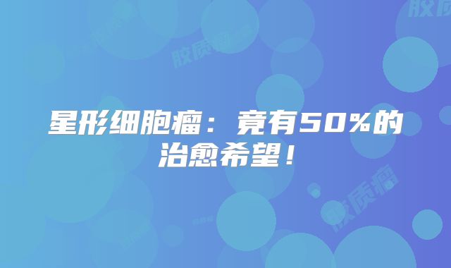 星形细胞瘤：竟有50%的治愈希望！