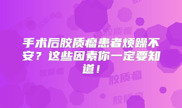 手术后胶质瘤患者烦躁不安？这些因素你一定要知道！