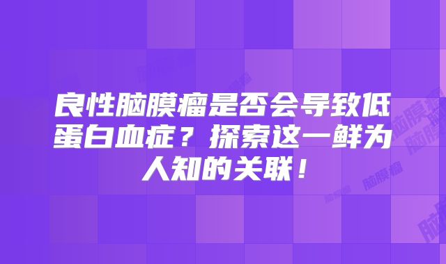 良性脑膜瘤是否会导致低蛋白血症？探索这一鲜为人知的关联！
