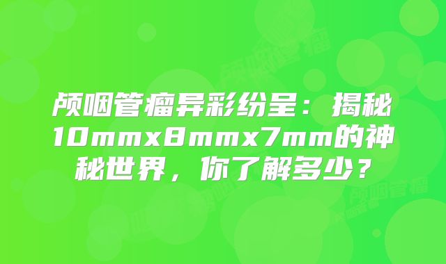 颅咽管瘤异彩纷呈：揭秘10mmx8mmx7mm的神秘世界，你了解多少？